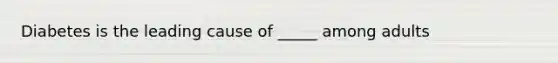 Diabetes is the leading cause of _____ among adults