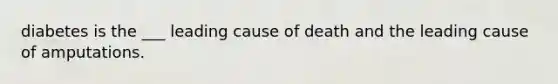 diabetes is the ___ leading cause of death and the leading cause of amputations.