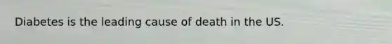 Diabetes is the leading cause of death in the US.