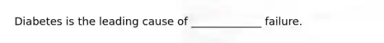 Diabetes is the leading cause of _____________ failure.