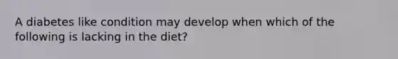 A diabetes like condition may develop when which of the following is lacking in the diet?