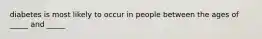 diabetes is most likely to occur in people between the ages of _____ and _____