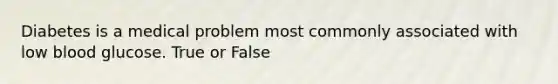 Diabetes is a medical problem most commonly associated with low blood glucose. True or False