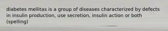 diabetes mellitas is a group of diseases characterized by defects in insulin production, use secretion, insulin action or both (spelling)