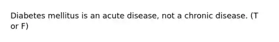 Diabetes mellitus is an acute disease, not a chronic disease. (T or F)