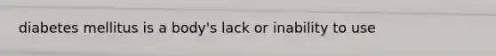 diabetes mellitus is a body's lack or inability to use