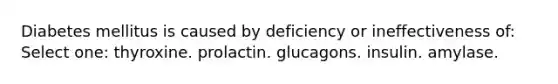 Diabetes mellitus is caused by deficiency or ineffectiveness of: Select one: thyroxine. prolactin. glucagons. insulin. amylase.