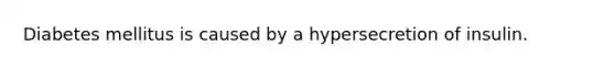 Diabetes mellitus is caused by a hypersecretion of insulin.