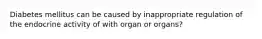 Diabetes mellitus can be caused by inappropriate regulation of the endocrine activity of with organ or organs?