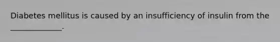 Diabetes mellitus is caused by an insufficiency of insulin from the _____________.