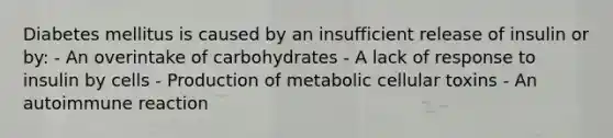 Diabetes mellitus is caused by an insufficient release of insulin or by: - An overintake of carbohydrates - A lack of response to insulin by cells - Production of metabolic cellular toxins - An autoimmune reaction