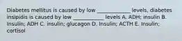 Diabetes mellitus is caused by low _____________ levels, diabetes insipidis is caused by low ____________ levels A. ADH; insulin B. Insulin; ADH C. insulin; glucagon D. Insulin; ACTH E. Insulin; cortisol