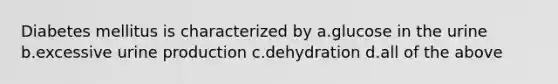 Diabetes mellitus is characterized by a.glucose in the urine b.excessive urine production c.dehydration d.all of the above