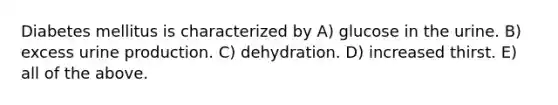 Diabetes mellitus is characterized by A) glucose in the urine. B) excess urine production. C) dehydration. D) increased thirst. E) all of the above.