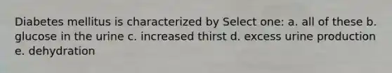 Diabetes mellitus is characterized by Select one: a. all of these b. glucose in the urine c. increased thirst d. excess urine production e. dehydration