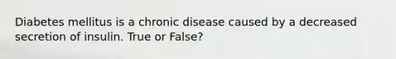 Diabetes mellitus is a chronic disease caused by a decreased secretion of insulin. True or False?