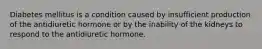 Diabetes mellitus is a condition caused by insufficient production of the antidiuretic hormone or by the inability of the kidneys to respond to the antidiuretic hormone.