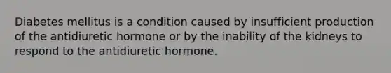 Diabetes mellitus is a condition caused by insufficient production of the antidiuretic hormone or by the inability of the kidneys to respond to the antidiuretic hormone.