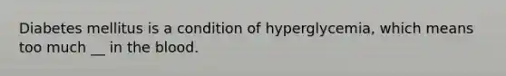 Diabetes mellitus is a condition of hyperglycemia, which means too much __ in the blood.