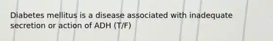 Diabetes mellitus is a disease associated with inadequate secretion or action of ADH (T/F)