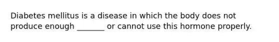 Diabetes mellitus is a disease in which the body does not produce enough _______ or cannot use this hormone properly.