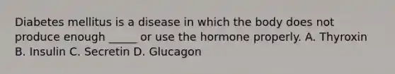 Diabetes mellitus is a disease in which the body does not produce enough _____ or use the hormone properly. A. Thyroxin B. Insulin C. Secretin D. Glucagon