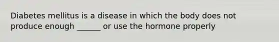 Diabetes mellitus is a disease in which the body does not produce enough ______ or use the hormone properly