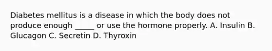 Diabetes mellitus is a disease in which the body does not produce enough _____ or use the hormone properly. A. Insulin B. Glucagon C. Secretin D. Thyroxin