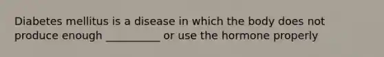 Diabetes mellitus is a disease in which the body does not produce enough __________ or use the hormone properly