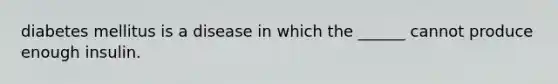diabetes mellitus is a disease in which the ______ cannot produce enough insulin.
