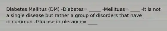 Diabetes Mellitus (DM) -Diabetes= _____ -Mellitues= ____ -It is not a single disease but rather a group of disorders that have _____ in common -Glucose intolerance= ____