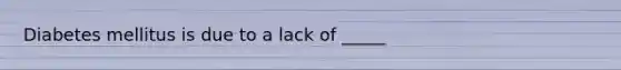 Diabetes mellitus is due to a lack of _____