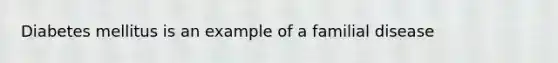 Diabetes mellitus is an example of a familial disease