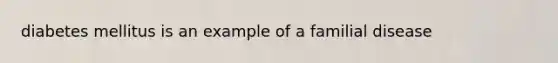 diabetes mellitus is an example of a familial disease