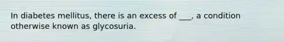 In diabetes mellitus, there is an excess of ___, a condition otherwise known as glycosuria.