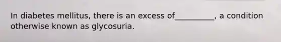 In diabetes mellitus, there is an excess of__________, a condition otherwise known as glycosuria.