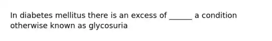 In diabetes mellitus there is an excess of ______ a condition otherwise known as glycosuria