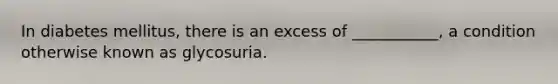 In diabetes mellitus, there is an excess of ___________, a condition otherwise known as glycosuria.