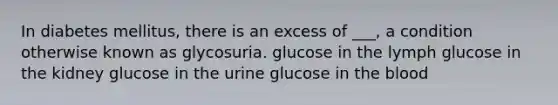 In diabetes mellitus, there is an excess of ___, a condition otherwise known as glycosuria. glucose in the lymph glucose in the kidney glucose in the urine glucose in <a href='https://www.questionai.com/knowledge/k7oXMfj7lk-the-blood' class='anchor-knowledge'>the blood</a>