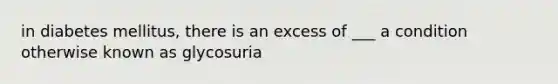 in diabetes mellitus, there is an excess of ___ a condition otherwise known as glycosuria