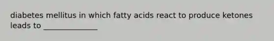 diabetes mellitus in which fatty acids react to produce ketones leads to ______________