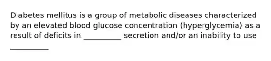 Diabetes mellitus is a group of metabolic diseases characterized by an elevated blood glucose concentration (hyperglycemia) as a result of deficits in __________ secretion and/or an inability to use __________