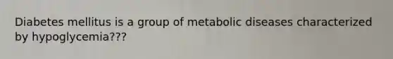 Diabetes mellitus is a group of metabolic diseases characterized by hypoglycemia???