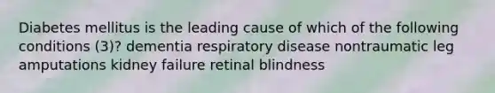 Diabetes mellitus is the leading cause of which of the following conditions (3)? dementia respiratory disease nontraumatic leg amputations kidney failure retinal blindness