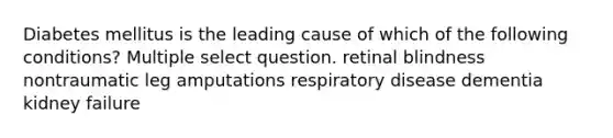 Diabetes mellitus is the leading cause of which of the following conditions? Multiple select question. retinal blindness nontraumatic leg amputations respiratory disease dementia kidney failure