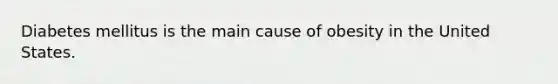 Diabetes mellitus is the main cause of obesity in the United States.