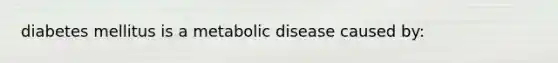 diabetes mellitus is a metabolic disease caused by: