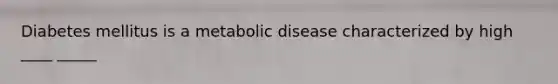 Diabetes mellitus is a metabolic disease characterized by high ____ _____