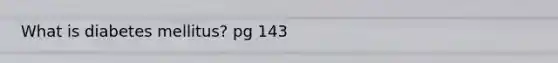 What is diabetes mellitus? pg 143