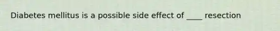 Diabetes mellitus is a possible side effect of ____ resection